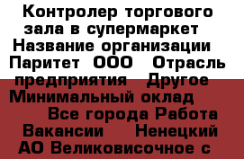 Контролер торгового зала в супермаркет › Название организации ­ Паритет, ООО › Отрасль предприятия ­ Другое › Минимальный оклад ­ 30 000 - Все города Работа » Вакансии   . Ненецкий АО,Великовисочное с.